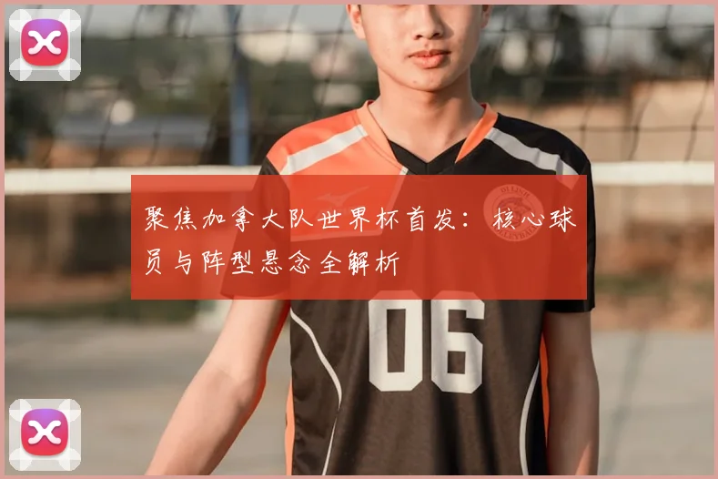 聚焦加拿大队世界杯首发：核心球员与阵型悬念全解析