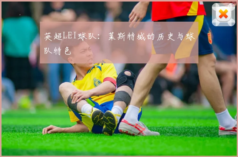 英超LEI球队：莱斯特城的历史与球队特色