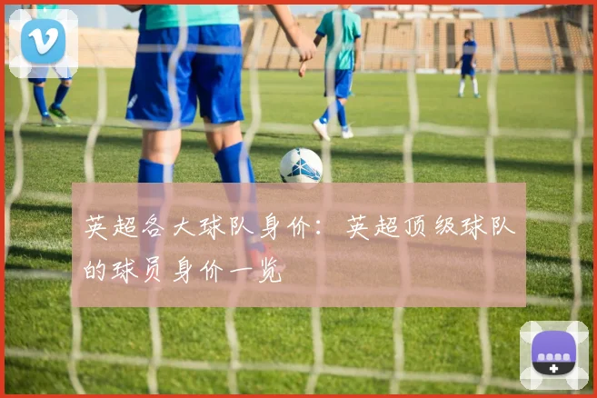 英超各大球队身价：英超顶级球队的球员身价一览