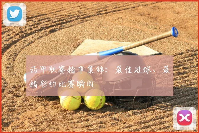 西甲联赛精华集锦：最佳进球、最精彩的比赛瞬间