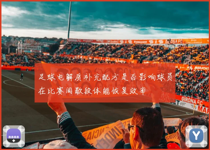 足球电解质补充配方是否影响球员在比赛间歇段体能恢复效率