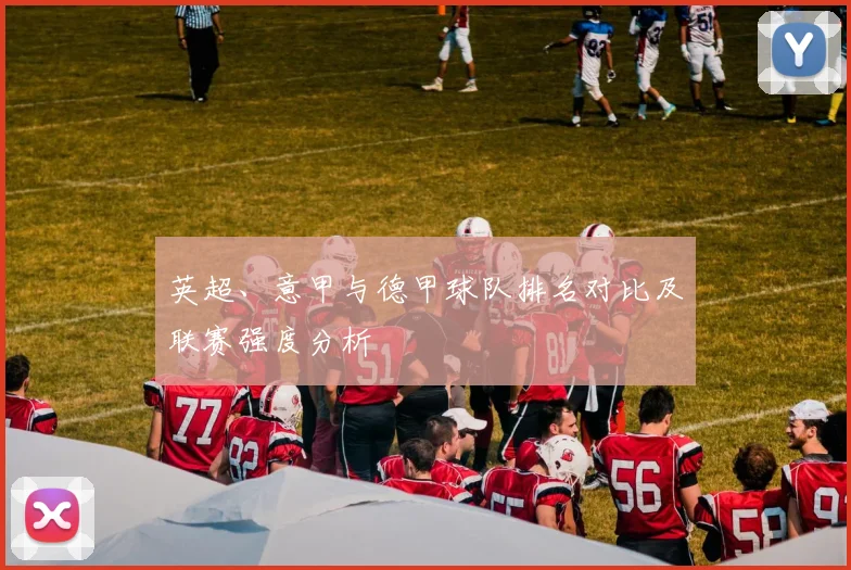 英超、意甲与德甲球队排名对比及联赛强度分析