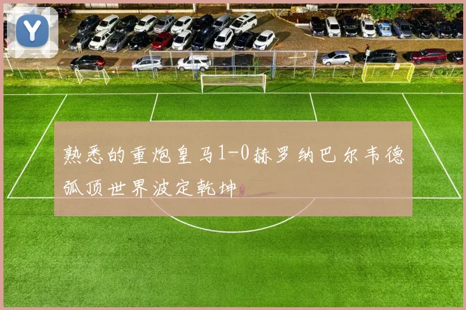 熟悉的重炮皇马1-0赫罗纳巴尔韦德弧顶世界波定乾坤