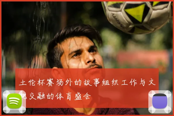 土伦杯赛场外的故事组织工作与文化交融的体育盛会