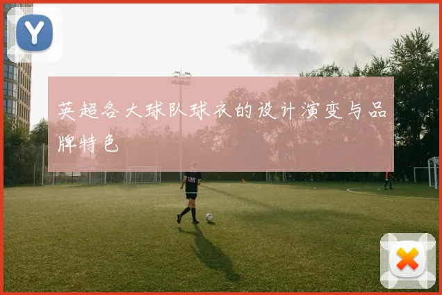 英超各大球队球衣的设计演变与品牌特色