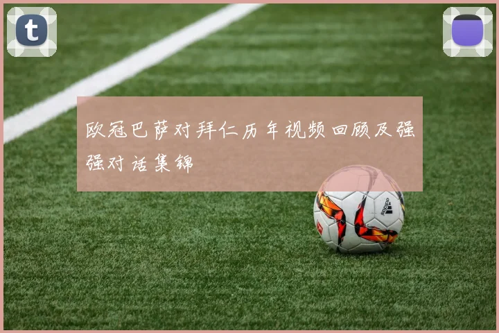欧冠巴萨对拜仁历年视频回顾及强强对话集锦