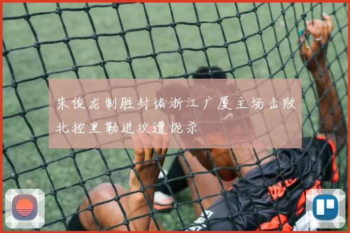 朱俊龙制胜封堵浙江广厦主场击败北控里勒进攻遭扼杀