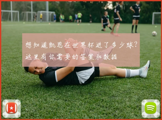 想知道凯恩在世界杯进了多少球？这里有你需要的答案和数据