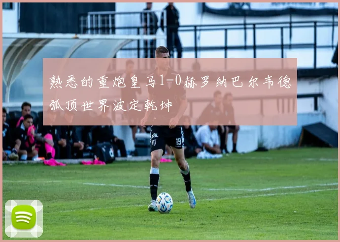 熟悉的重炮皇马1-0赫罗纳巴尔韦德弧顶世界波定乾坤